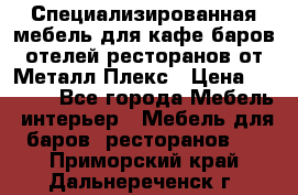 Специализированная мебель для кафе,баров,отелей,ресторанов от Металл Плекс › Цена ­ 5 000 - Все города Мебель, интерьер » Мебель для баров, ресторанов   . Приморский край,Дальнереченск г.